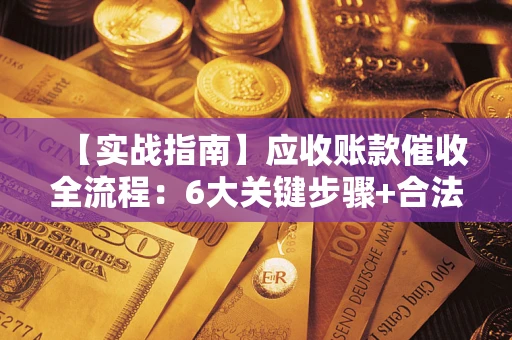 武汉【实战指南】应收账款催收全流程：6大关键步骤+合法回款技巧