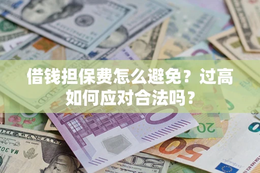 武汉借钱担保费怎么避免？过高如何应对合法吗？
