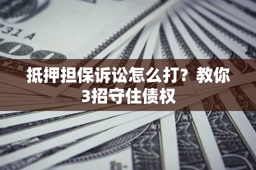 武汉抵押担保诉讼怎么打？教你3招守住债权