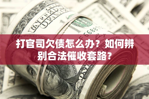 武汉打官司欠债怎么办？如何辨别合法催收套路？