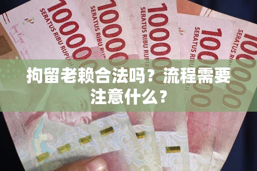 武汉拘留老赖合法吗？流程需要注意什么？