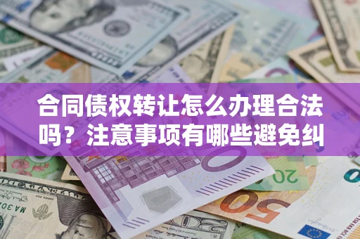 武汉合同债权转让怎么办理合法吗？注意事项有哪些避免纠纷？