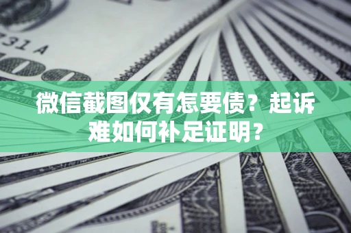 武汉微信截图仅有怎要债？起诉难如何补足证明？
