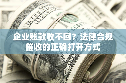 武汉企业账款收不回？法律合规催收的正确打开方式