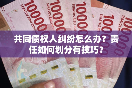 武汉共同债权人纠纷怎么办？责任如何划分有技巧？