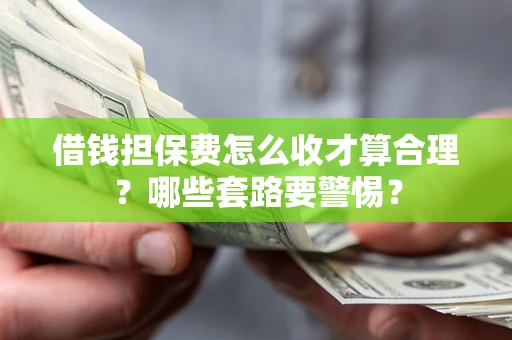 武汉借钱担保费怎么收才算合理？哪些套路要警惕？