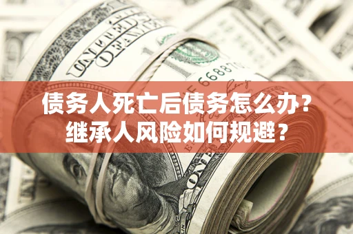 武汉债务人死亡后债务怎么办？继承人风险如何规避？