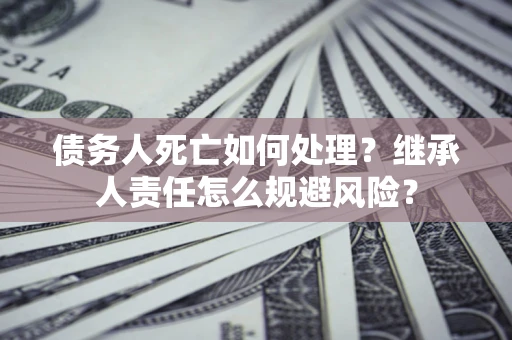 武汉债务人死亡如何处理?继承人责任怎么规避风险? 武汉债务人死亡如何处理?继承人责任怎么规避风险?