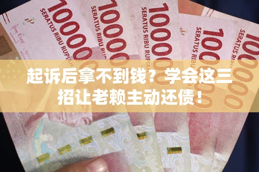 武汉起诉后拿不到钱？学会这三招让老赖主动还债！