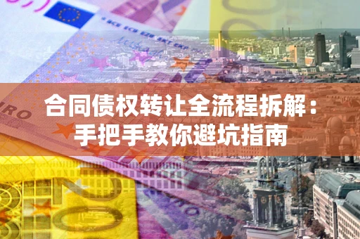 武汉合同债权转让全流程拆解：手把手教你避坑指南