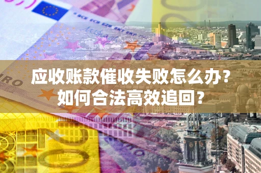 武汉应收账款催收失败怎么办？如何合法高效追回？