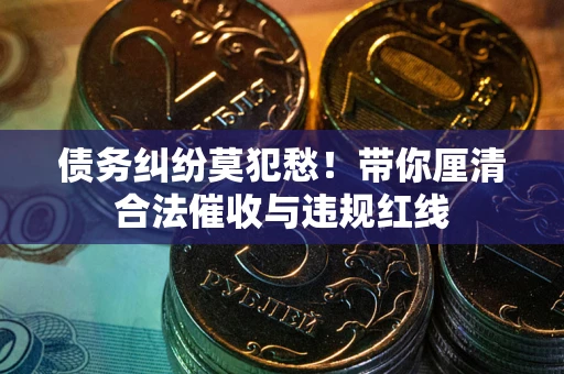 武汉债务纠纷莫犯愁！带你厘清合法催收与违规红线