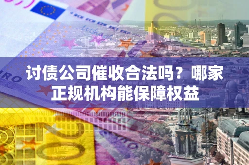 武汉讨债公司催收合法吗？哪家正规机构能保障权益