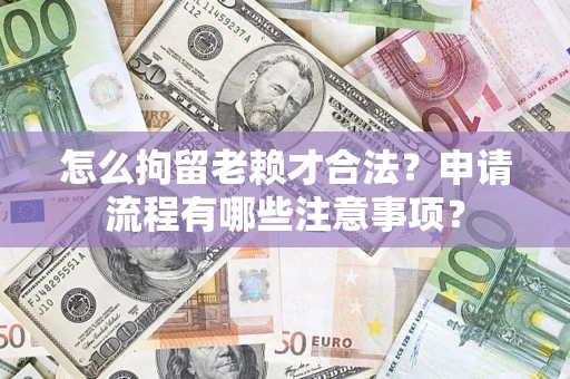 武汉怎么拘留老赖才合法？申请流程有哪些注意事项？