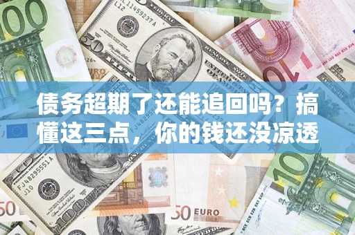 武汉债务超期了还能追回吗？搞懂这三点，你的钱还没凉透