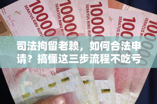 武汉司法拘留老赖，如何合法申请？搞懂这三步流程不吃亏！