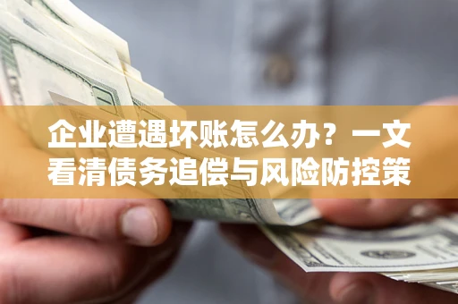 武汉企业遭遇坏账怎么办？一文看清债务追偿与风险防控策略