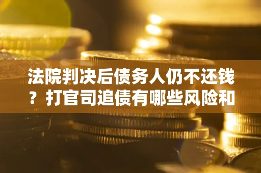 武汉法院判决后债务人仍不还钱？打官司追债有哪些风险和技巧？