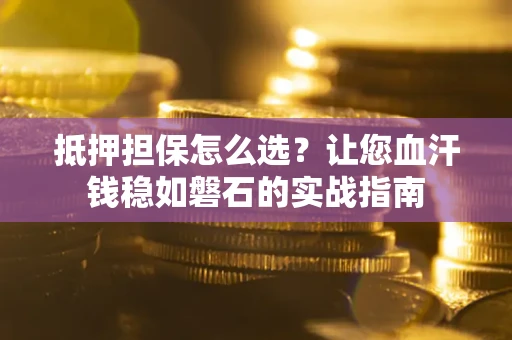 武汉抵押担保怎么选？让您血汗钱稳如磐石的实战指南