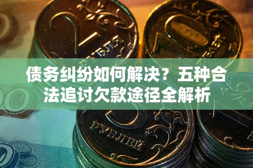 武汉债务纠纷如何解决？五种合法追讨欠款途径全解析
