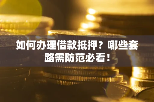 武汉如何办理借款抵押？哪些套路需防范必看！