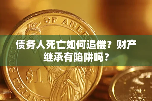 武汉债务人死亡如何追偿？财产继承有陷阱吗？
