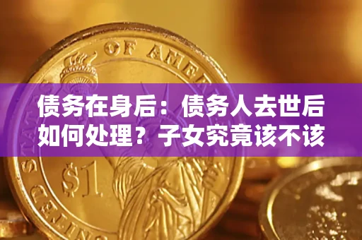 武汉债务在身后：债务人去世后如何处理？子女究竟该不该还钱？