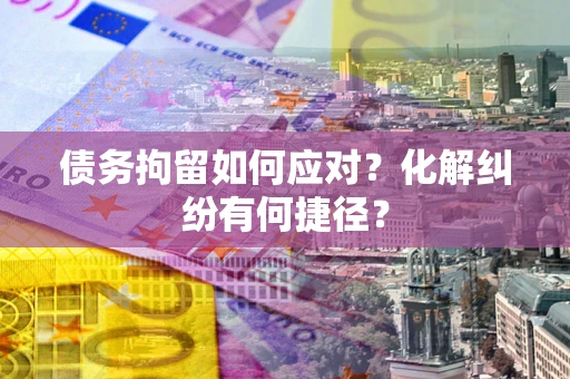 武汉债务拘留如何应对？化解纠纷有何捷径？