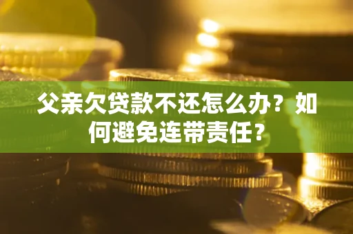 武汉父亲欠贷款不还怎么办？如何避免连带责任？