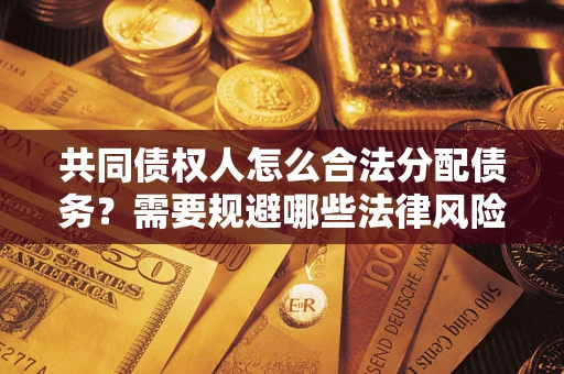 武汉共同债权人怎么合法分配债务？需要规避哪些法律风险？