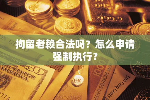武汉拘留老赖合法吗？怎么申请强制执行？