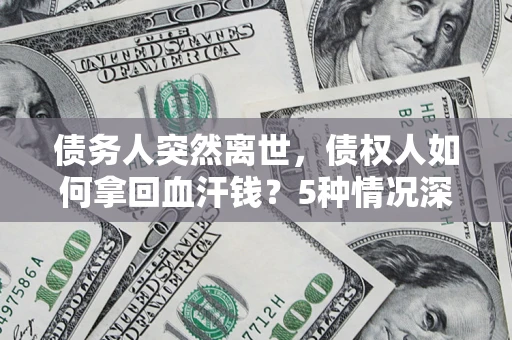 武汉债务人突然离世，债权人如何拿回血汗钱？5种情况深度解析