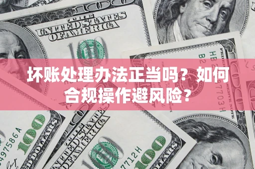 武汉坏账处理办法正当吗？如何合规操作避风险？
