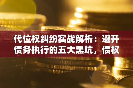 武汉代位权纠纷实战解析：避开债务执行的五大黑坑，债权人必看指南