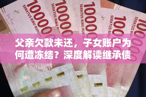 武汉父亲欠款未还，子女账户为何遭冻结？深度解读继承债务迷局