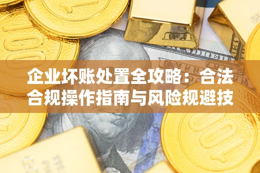 武汉企业坏账处置全攻略：合法合规操作指南与风险规避技巧解析