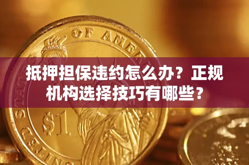 武汉抵押担保违约怎么办？正规机构选择技巧有哪些？