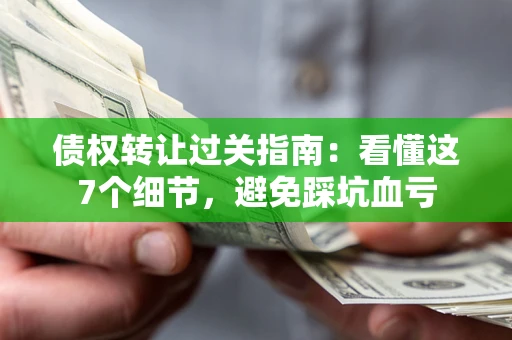 武汉债权转让过关指南：看懂这7个细节，避免踩坑血亏