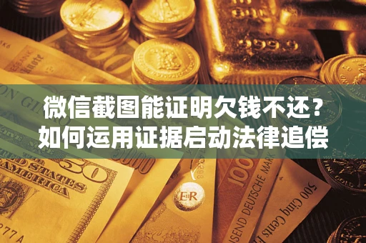 武汉微信截图能证明欠钱不还？如何运用证据启动法律追偿程序？