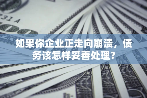 武汉如果你企业正走向崩溃，债务该怎样妥善处理？