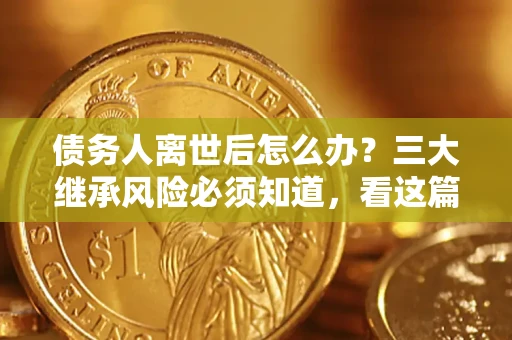 武汉债务人离世后怎么办？三大继承风险必须知道，看这篇就够了