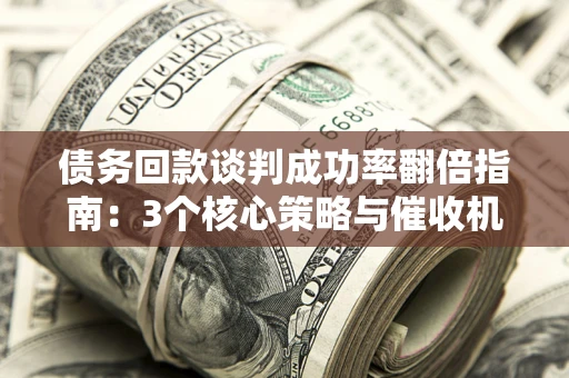 武汉债务回款谈判成功率翻倍指南：3个核心策略与催收机构避坑法则