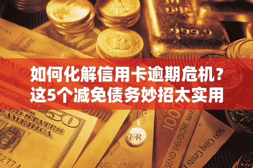 武汉如何化解信用卡逾期危机？这5个减免债务妙招太实用