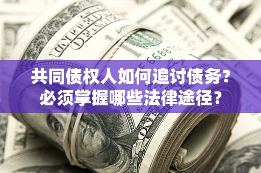 武汉共同债权人如何追讨债务？必须掌握哪些法律途径？