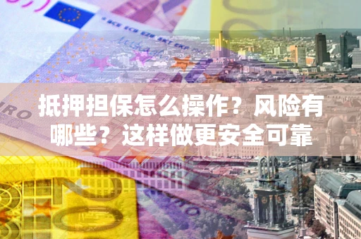 武汉抵押担保怎么操作？风险有哪些？这样做更安全可靠