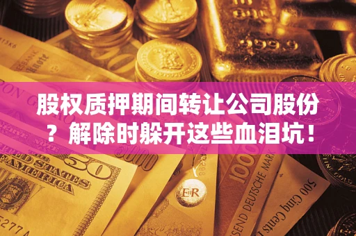 武汉股权质押期间转让公司股份？解除时躲开这些血泪坑！
