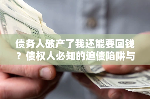 武汉债务人破产了我还能要回钱？债权人必知的追债陷阱与破局之道