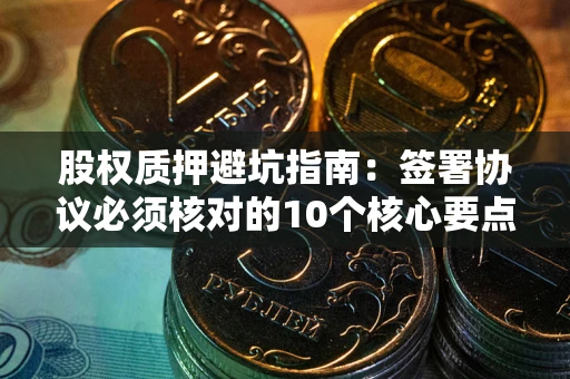 武汉股权质押避坑指南:签署协议必须核对的10个核心要点 武汉股权质押避坑指南:签署协议必须核对的10个核心要点