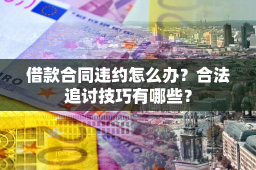 武汉借款合同违约怎么办？合法追讨技巧有哪些？