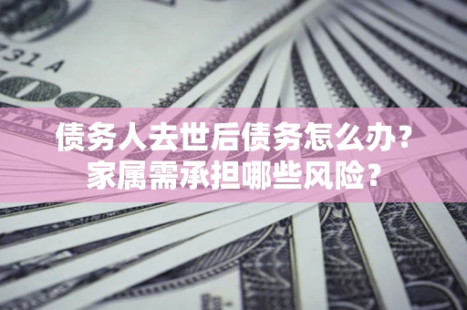 武汉债务人去世后债务怎么办？家属需承担哪些风险？